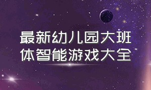 最新幼儿园大班体智能游戏大全