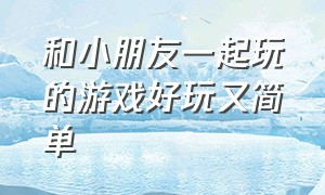 和小朋友一起玩的游戏好玩又简单（适合小朋友和大人一起玩的游戏）