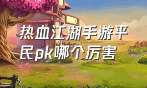 热血江湖手游平民pk哪个厉害