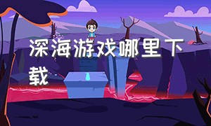 深海游戏哪里下载