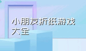 小朋友折纸游戏大全（适合五岁儿童的折纸游戏）