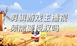 剪辑游戏主播视频需要授权吗