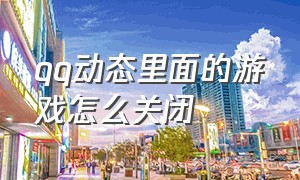 qq动态里面的游戏怎么关闭