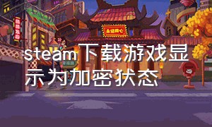 steam下载游戏显示为加密状态