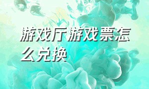 游戏厅游戏票怎么兑换（游戏厅打票兑换东西划算吗）