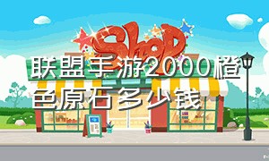 联盟手游2000橙色原石多少钱