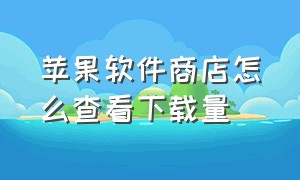 苹果软件商店怎么查看下载量（苹果app store怎么看软件下载次数）