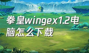 拳皇wingex1.2电脑怎么下载（拳皇wingex1.02怎么在电脑上下载）