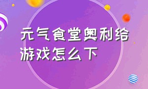 元气食堂奥利给游戏怎么下