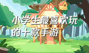 小学生最喜欢玩的十款手游