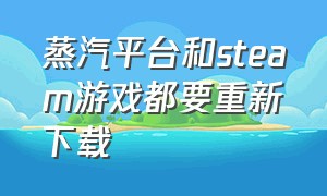 蒸汽平台和steam游戏都要重新下载