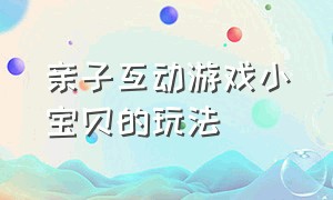 亲子互动游戏小宝贝的玩法