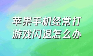 苹果手机经常打游戏闪退怎么办