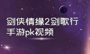 剑侠情缘2剑歌行手游pk视频（剑侠情缘2剑歌行基本介绍）