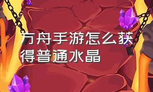 方舟手游怎么获得普通水晶（方舟手游下载）