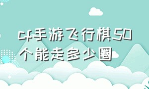 cf手游飞行棋50个能走多少圈（cf手游飞行棋100骰子可以走多少圈）