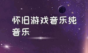 怀旧游戏音乐纯音乐（游戏背景音乐欢快纯音乐）