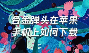 合金弹头在苹果手机上如何下载