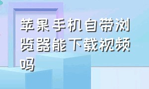 苹果手机自带浏览器能下载视频吗