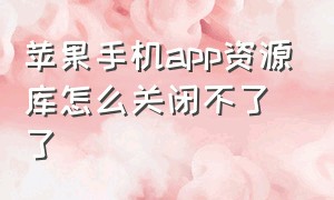 苹果手机app资源库怎么关闭不了了