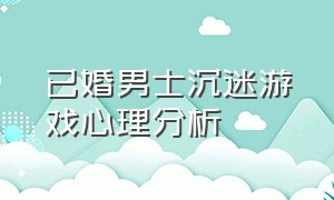 已婚男士沉迷游戏心理分析