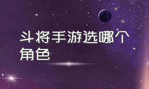 斗将手游选哪个角色