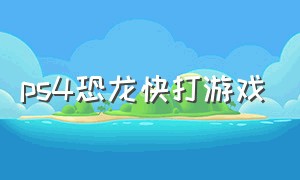 ps4恐龙快打游戏（恐龙快打ps4怎么下载）