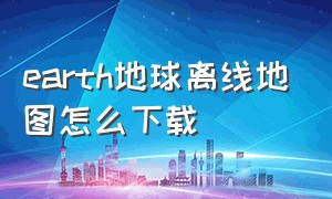 earth地球离线地图怎么下载