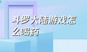 斗罗大陆游戏怎么喝药（斗罗大陆游戏安装）