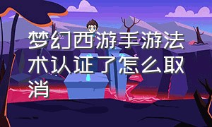 梦幻西游手游法术认证了怎么取消