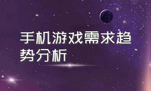 手机游戏需求趋势分析（手机游戏需求趋势分析图）