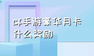 cf手游豪华月卡什么奖励（cf手游豪华月卡每月奖励都有啥）