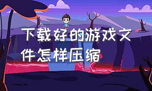 下载好的游戏文件怎样压缩