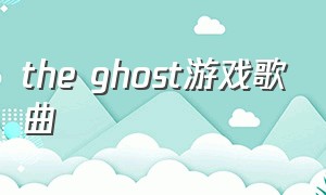 the ghost游戏歌曲