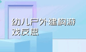 幼儿户外建构游戏反思