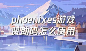 phoenixes游戏赞助码怎么使用（凤凰phoenixs游戏免费的吗）