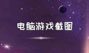 电脑游戏截图（电脑单机游戏如何截图）