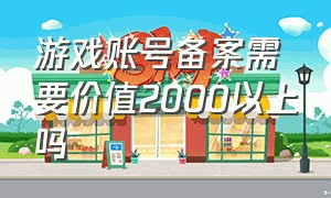 游戏账号备案需要价值2000以上吗