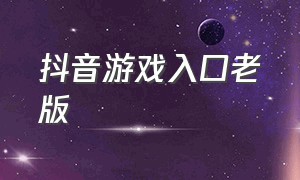 抖音游戏入口老版（抖音游戏下载入口怎么进入）