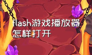 flash游戏播放器怎样打开（新flash游戏播放器下载和使用方法）
