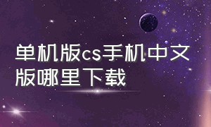 单机版cs手机中文版哪里下载