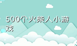 500个火柴人小游戏（火柴人小游戏全部免费）