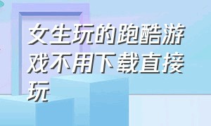 女生玩的跑酷游戏不用下载直接玩