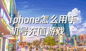 iphone怎么用手机号充值游戏（iphone手机游戏充值怎么用微信）