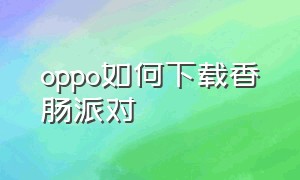 oppo如何下载香肠派对（oppo手机怎么下载香肠派对正式服）