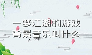 一梦江湖的游戏背景音乐叫什么