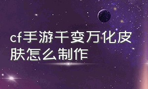 cf手游千变万化皮肤怎么制作