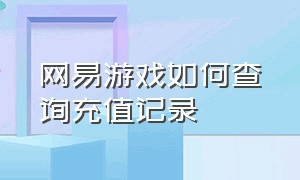 网易游戏如何查询充值记录（怎么查网易游戏充值了多少钱）