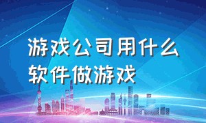 游戏公司用什么软件做游戏