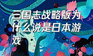 三国志战略版为什么说是日本游戏